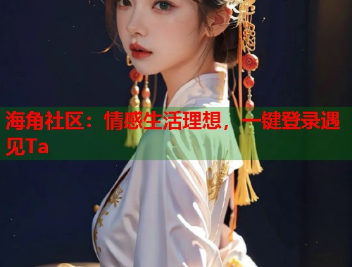 海角社区：情感生活理想，一键登录遇见Ta