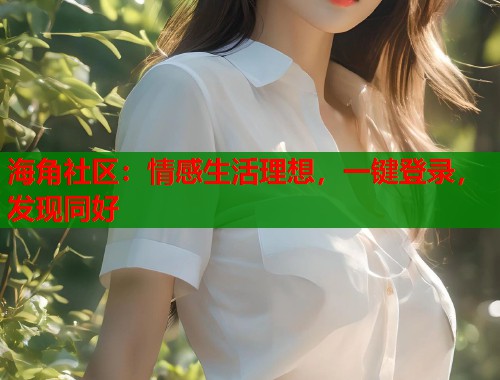 海角社区：情感生活理想，一键登录，发现同好