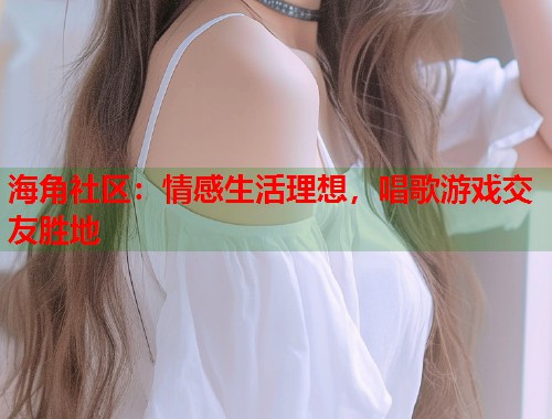 海角社区：情感生活理想，唱歌游戏交友胜地