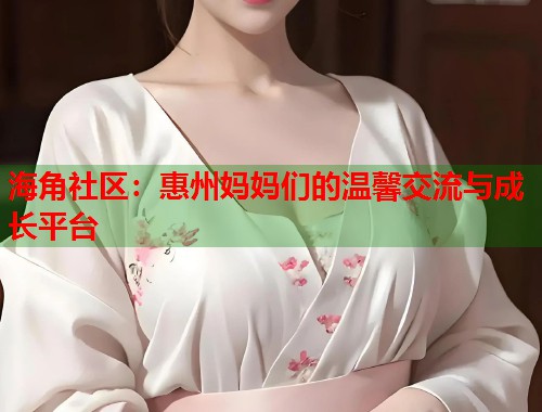 海角社区：惠州妈妈们的温馨交流与成长平台