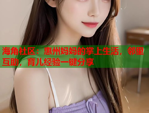 海角社区：惠州妈妈的掌上生活，邻里互助，育儿经验一键分享