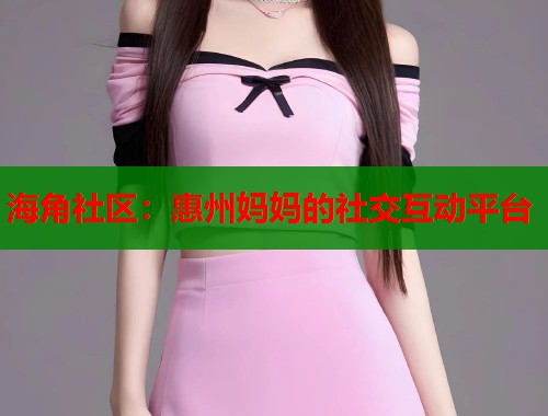 海角社区：惠州妈妈的社交互动平台