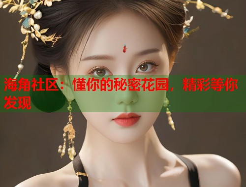 海角社区：懂你的秘密花园，精彩等你发现