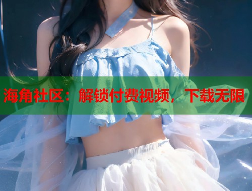 海角社区：解锁付费视频，下载无限