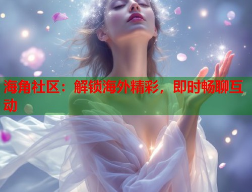 海角社区：解锁海外精彩，即时畅聊互动