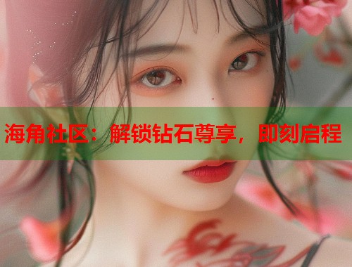 海角社区：解锁钻石尊享，即刻启程