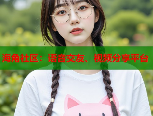 海角社区：语音交友、视频分享平台  第2张