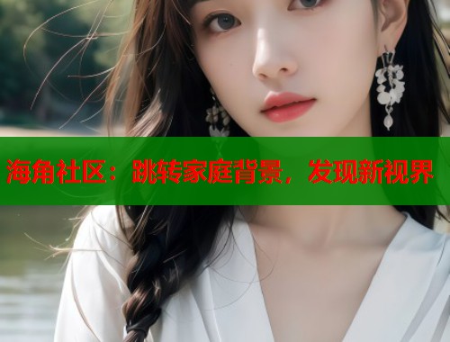 海角社区：跳转家庭背景，发现新视界