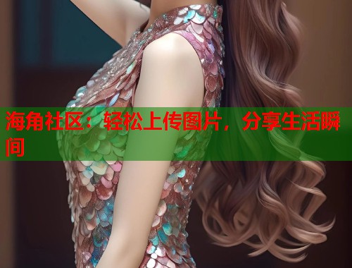 海角社区：轻松上传图片，分享生活瞬间  第2张