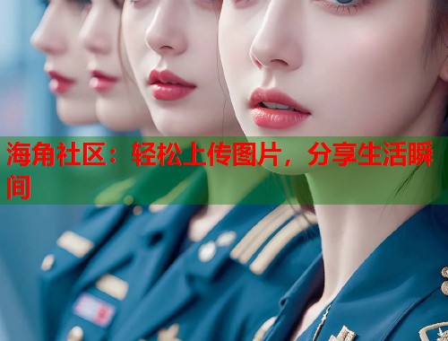 海角社区：轻松上传图片，分享生活瞬间