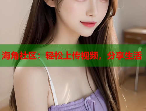 海角社区：轻松上传视频，分享生活
