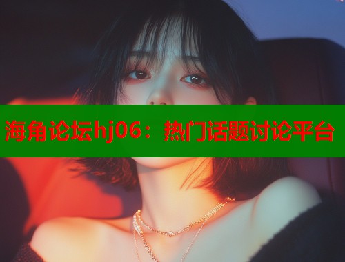 海角论坛hj06：热门话题讨论平台