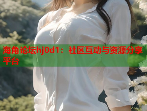 海角论坛hj0d1：社区互动与资源分享平台