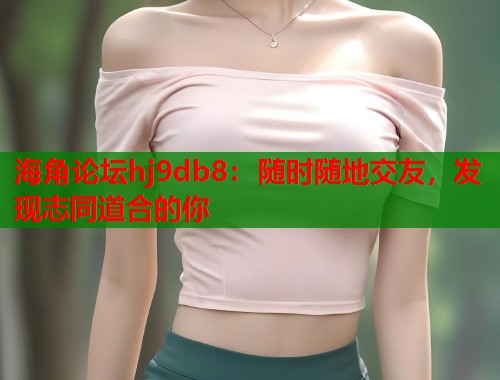 海角论坛hj9db8：随时随地交友，发现志同道合的你