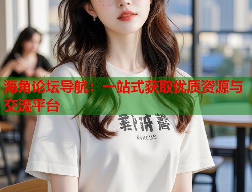 海角论坛导航：一站式获取优质资源与交流平台