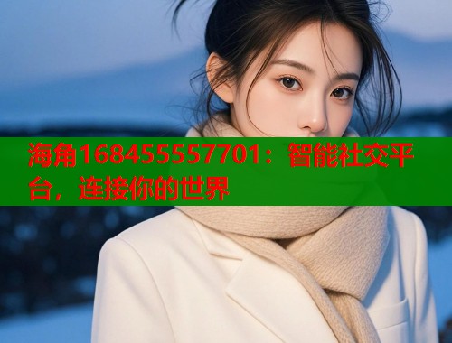 海角168455557701：智能社交平台，连接你的世界