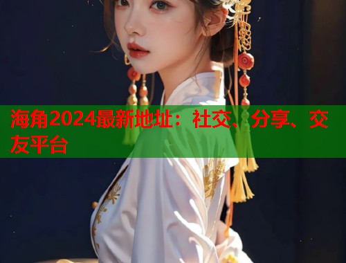 海角2024最新地址：社交、分享、交友平台