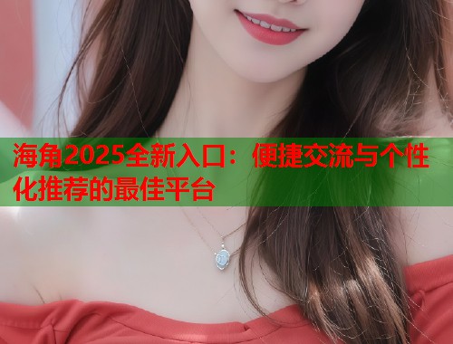 海角2025全新入口：便捷交流与个性化推荐的最佳平台