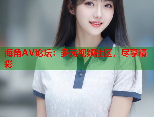 海角AV论坛：多元视频社区，尽享精彩