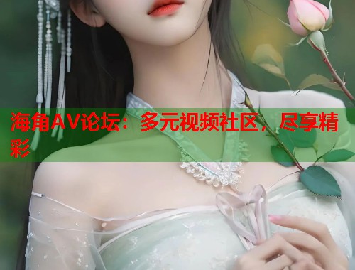海角AV论坛：多元视频社区，尽享精彩  第2张