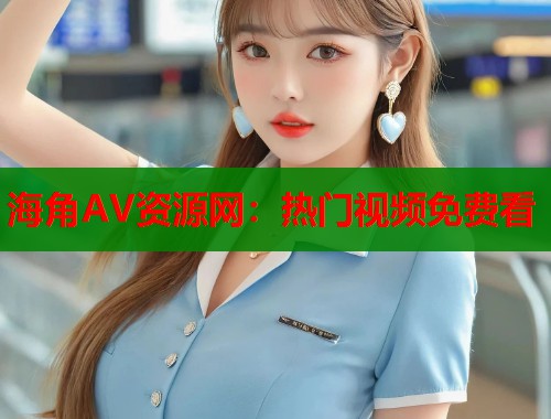 海角AV资源网：热门视频免费看