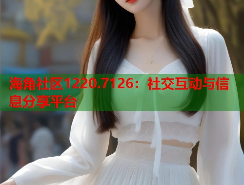 海角社区1220.7126：社交互动与信息分享平台