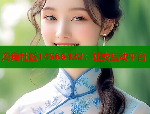 海角社区14566422：社交互动平台