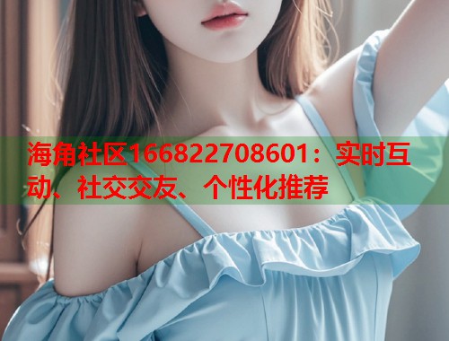 海角社区166822708601：实时互动、社交交友、个性化推荐