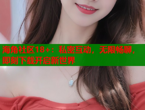 海角社区18+：私密互动，无限畅聊，即刻下载开启新世界