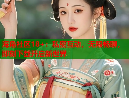 海角社区18+：私密互动，无限畅聊，即刻下载开启新世界  第2张