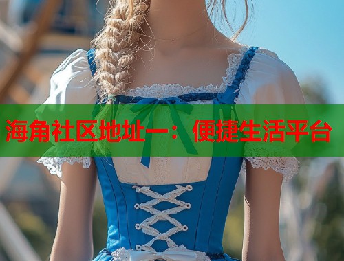 海角社区地址一：便捷生活平台
