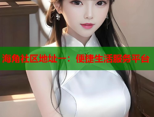 海角社区地址一：便捷生活服务平台