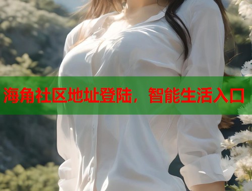 海角社区地址登陆，智能生活入口
