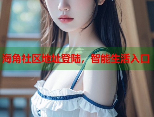 海角社区地址登陆，智能生活入口  第2张