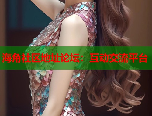 海角社区地址论坛：互动交流平台