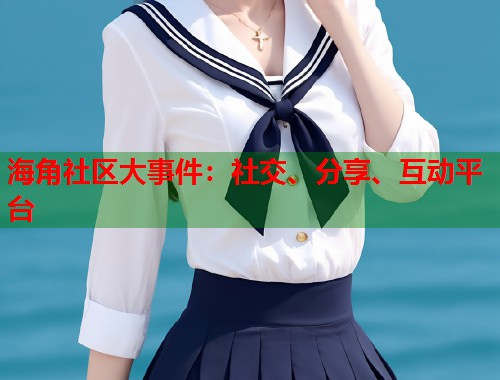 海角社区大事件：社交、分享、互动平台