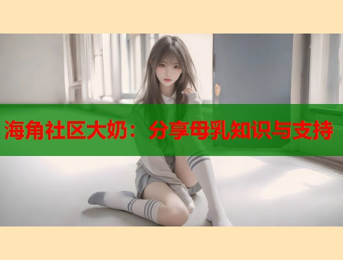 海角社区大奶：分享母乳知识与支持