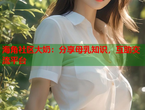 海角社区大奶：分享母乳知识，互助交流平台