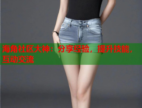 海角社区大神：分享经验，提升技能，互动交流