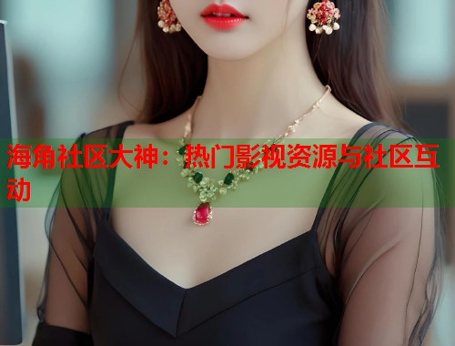海角社区大神：热门影视资源与社区互动