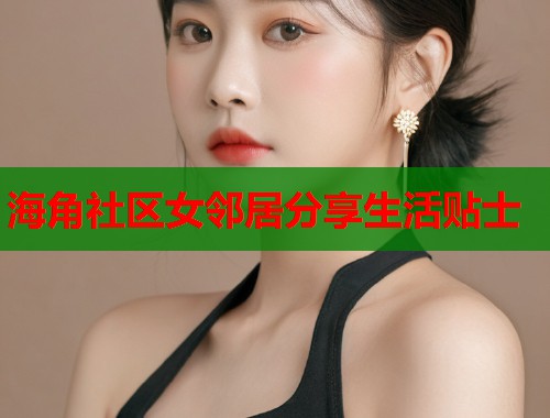 海角社区女邻居分享生活贴士