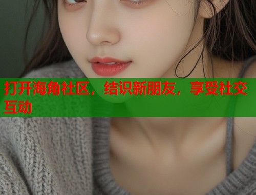 打开海角社区，结识新朋友，享受社交互动