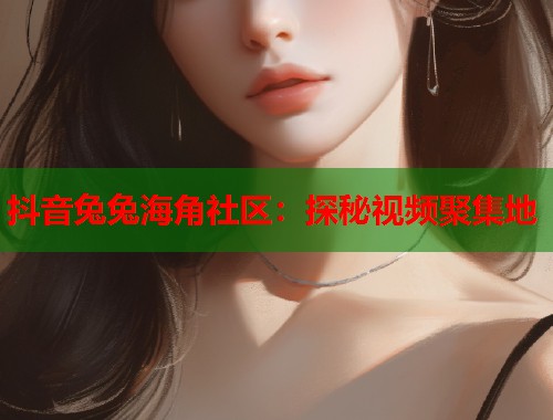 抖音兔兔海角社区：探秘视频聚集地
