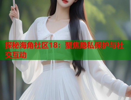 探秘海角社区18：聚焦隐私保护与社交互动