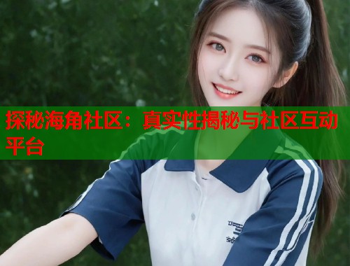 探秘海角社区：真实性揭秘与社区互动平台  第2张
