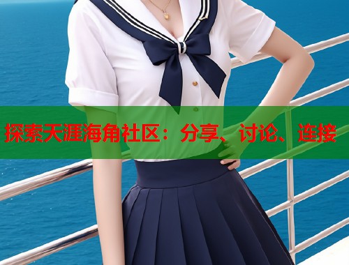 探索天涯海角社区：分享、讨论、连接
