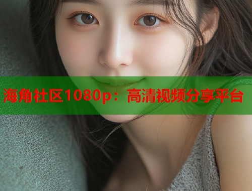 海角社区1080p：高清视频分享平台