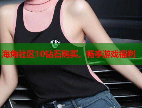 海角社区10钻石购买，畅享游戏福利