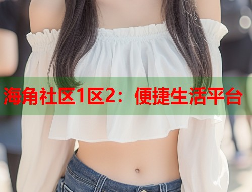 海角社区1区2：便捷生活平台