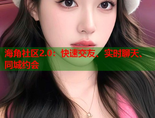 海角社区2.0：快速交友、实时聊天、同城约会